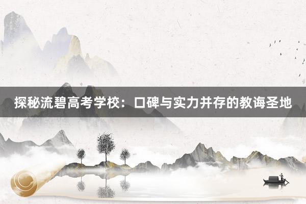 探秘流碧高考学校：口碑与实力并存的教诲圣地